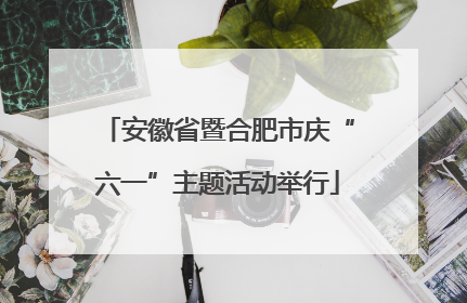安徽省暨合肥市庆“六一”主题活动举行