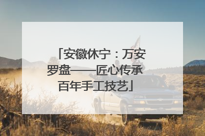 安徽休宁：万安罗盘——匠心传承百年手工技艺