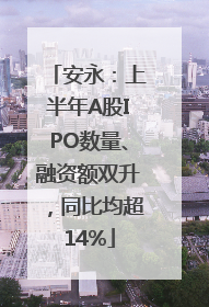 安永：上半年A股IPO数量、融资额双升，同比均超14%