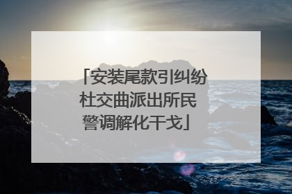 安装尾款引纠纷 杜交曲派出所民警调解化干戈