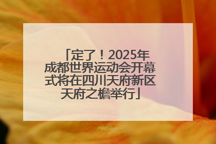 定了！2025年成都世界运动会开幕式将在四川天府新区天府之檐举行