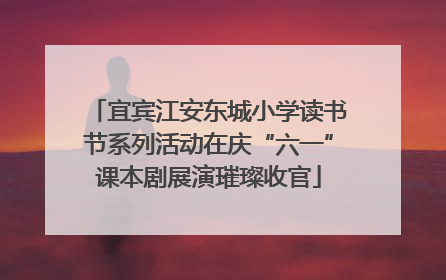 宜宾江安东城小学读书节系列活动在庆“六一”课本剧展演璀璨收官