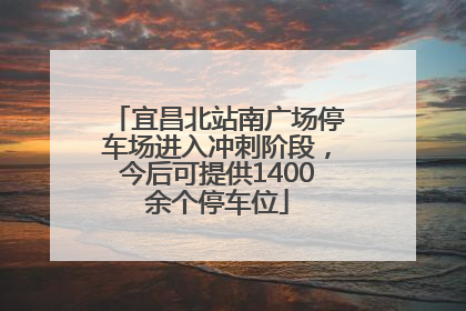 宜昌北站南广场停车场进入冲刺阶段，今后可提供1400余个停车位