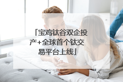 宝鸡钛谷双企投产+全球首个钛交易平台上线