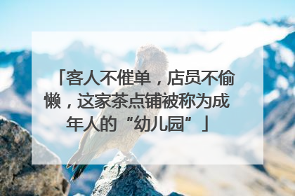 客人不催单，店员不偷懒，这家茶点铺被称为成年人的“幼儿园”