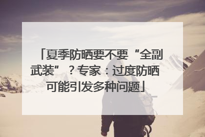 夏季防晒要不要“全副武装”？专家：过度防晒可能引发多种问题