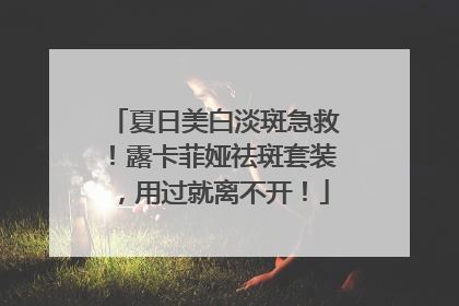 夏日美白淡斑急救！露卡菲娅祛斑套装，用过就离不开！