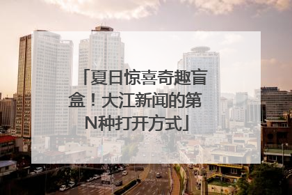 夏日惊喜奇趣盲盒！大江新闻的第N种打开方式