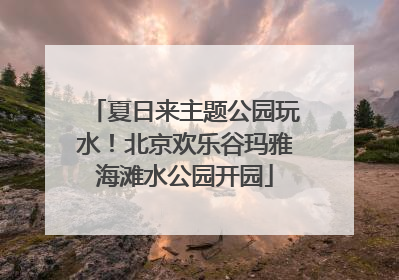 夏日来主题公园玩水！北京欢乐谷玛雅海滩水公园开园