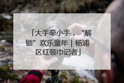 大手牵小手，“解锁”欢乐童年｜杨浦区红领巾记者