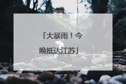 大暴雨！今晚抵达江苏