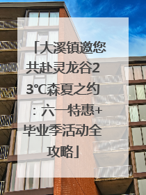 大溪镇邀您共赴灵龙谷23℃森夏之约：六一特惠+毕业季活动全攻略