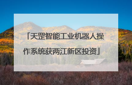 天罡智能工业机器人操作系统获两江新区投资
