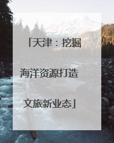 天津：挖掘海洋资源打造文旅新业态