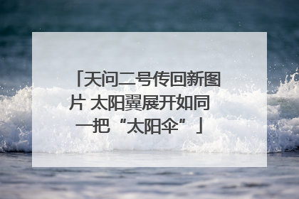 天问二号传回新图片 太阳翼展开如同一把“太阳伞”