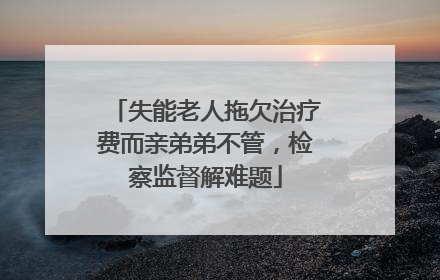 失能老人拖欠治疗费而亲弟弟不管，检察监督解难题