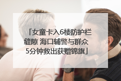 女童卡入6楼防护栏缝隙 海口辅警与群众5分钟救出获赠锦旗