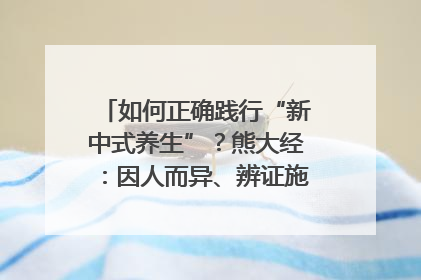 如何正确践行“新中式养生”？熊大经：因人而异、辨证施治｜名人大讲堂