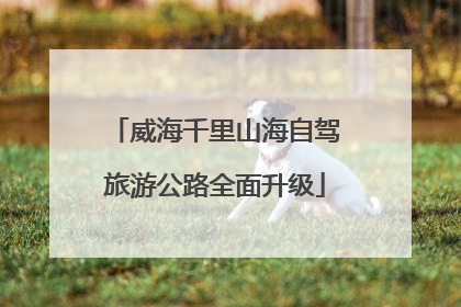 威海千里山海自驾旅游公路全面升级