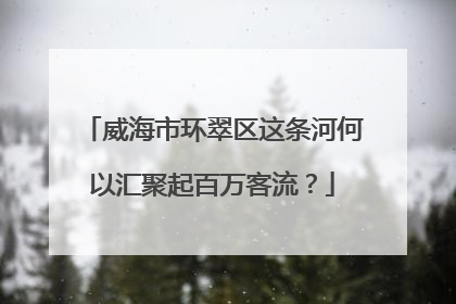 威海市环翠区这条河何以汇聚起百万客流？