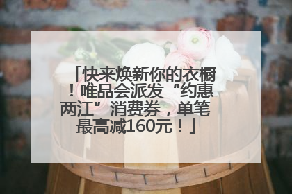 快来焕新你的衣橱！唯品会派发“约惠两江”消费券，单笔最高减160元！