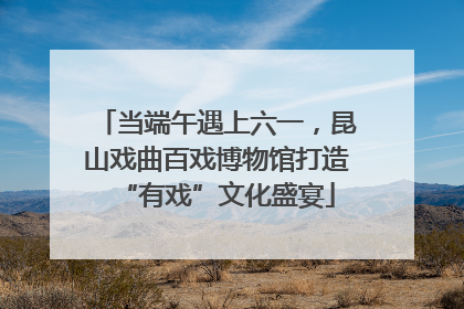 当端午遇上六一，昆山戏曲百戏博物馆打造“有戏”文化盛宴