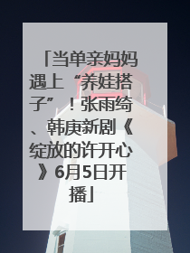 当单亲妈妈遇上“养娃搭子”！张雨绮、韩庚新剧《绽放的许开心》6月5日开播