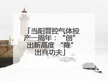 当阳晋控气体投产一周年：“创”出新高度 “降”出真功夫
