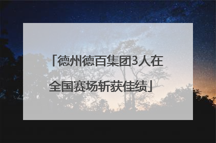 德州德百集团3人在全国赛场斩获佳绩