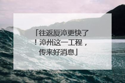 往返厦漳更快了！漳州这一工程，传来好消息