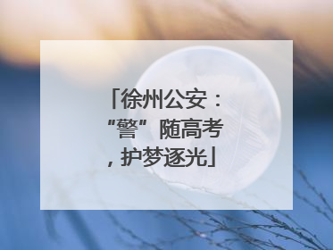 徐州公安：“警”随高考，护梦逐光
