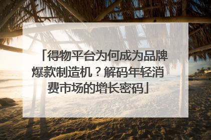 得物平台为何成为品牌爆款制造机？解码年轻消费市场的增长密码