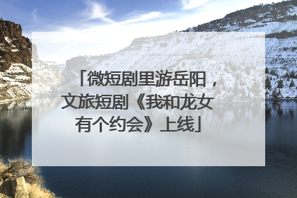 微短剧里游岳阳，文旅短剧《我和龙女有个约会》上线