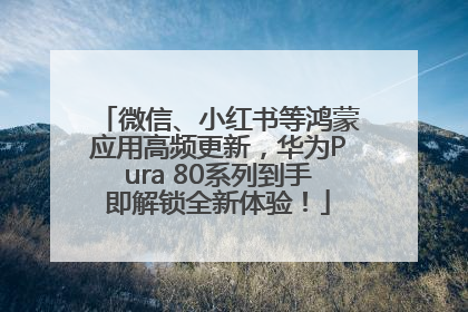 微信、小红书等鸿蒙应用高频更新，华为Pura 80系列到手即解锁全新体验！