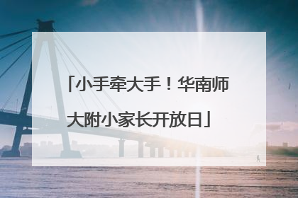 小手牵大手！华南师大附小家长开放日