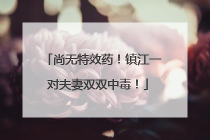 尚无特效药！镇江一对夫妻双双中毒！