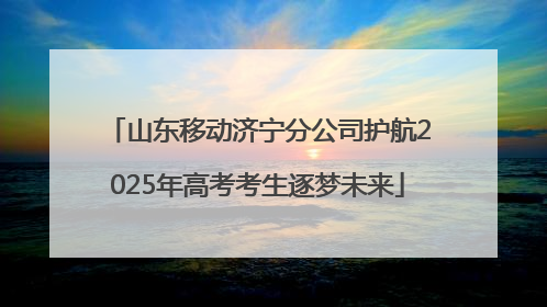 山东移动济宁分公司护航2025年高考考生逐梦未来