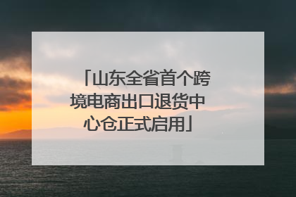山东全省首个跨境电商出口退货中心仓正式启用