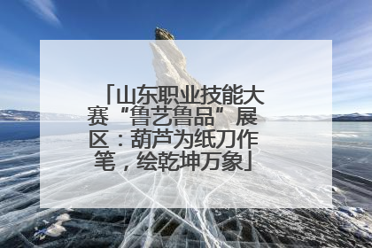 山东职业技能大赛“鲁艺鲁品”展区：葫芦为纸刀作笔，绘乾坤万象