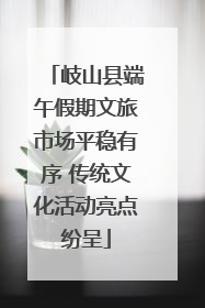 岐山县端午假期文旅市场平稳有序 传统文化活动亮点纷呈
