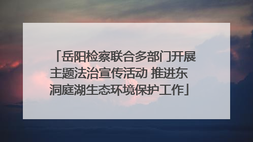 岳阳检察联合多部门开展主题法治宣传活动 推进东洞庭湖生态环境保护工作