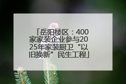 岳阳楼区：400家家装企业参与2025年家装厨卫“以旧换新”民生工程