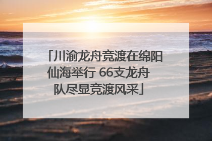 川渝龙舟竞渡在绵阳仙海举行 66支龙舟队尽显竞渡风采