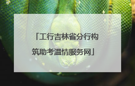 工行吉林省分行构筑助考温情服务网