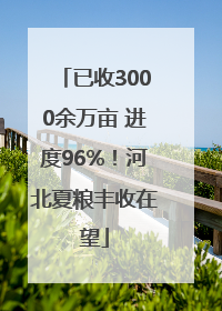 已收3000余万亩 进度96%！河北夏粮丰收在望