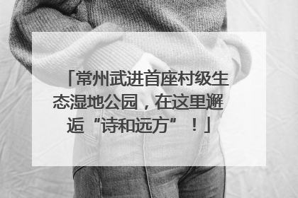 常州武进首座村级生态湿地公园，在这里邂逅“诗和远方”！