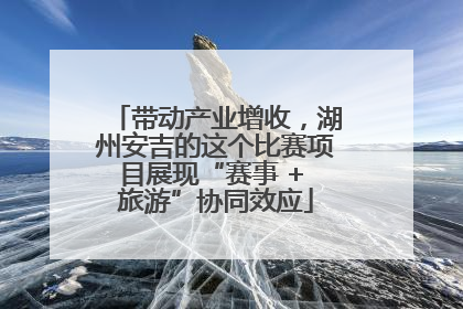 带动产业增收，湖州安吉的这个比赛项目展现“赛事 + 旅游”协同效应