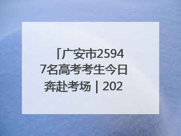 广安市25947名高考考生今日奔赴考场｜2025四川高考