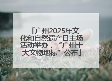 广州2025年文化和自然遗产日主场活动举办，“广州十大文物地标”公布