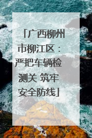 广西柳州市柳江区：严把车辆检测关 筑牢安全防线